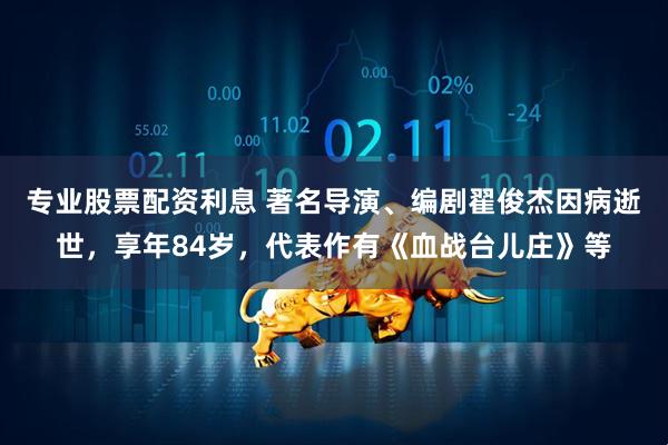 专业股票配资利息 著名导演、编剧翟俊杰因病逝世，享年84岁，代表作有《血战台儿庄》等