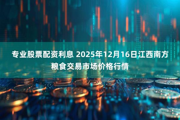 专业股票配资利息 2025年12月16日江西南方粮食交易市场价格行情