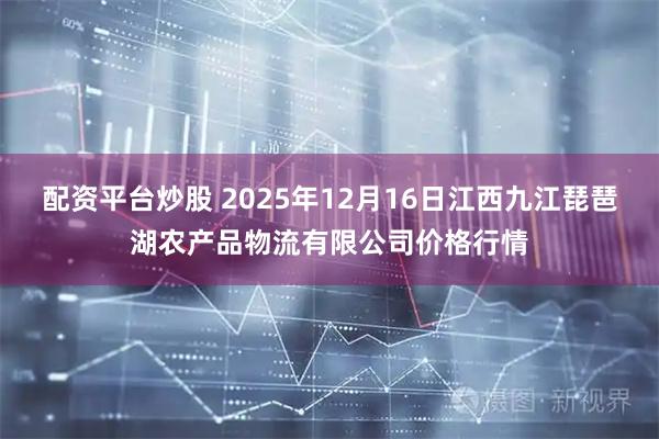 配资平台炒股 2025年12月16日江西九江琵琶湖农产品物流有限公司价格行情