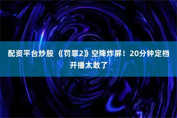 配资平台炒股 《罚罪2》空降炸屏！20分钟定档开播太敢了