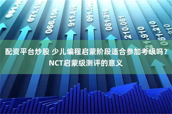 配资平台炒股 少儿编程启蒙阶段适合参加考级吗？NCT启蒙级测评的意义