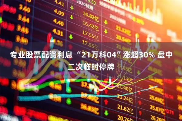 专业股票配资利息 “21万科04”涨超30% 盘中二次临时停牌