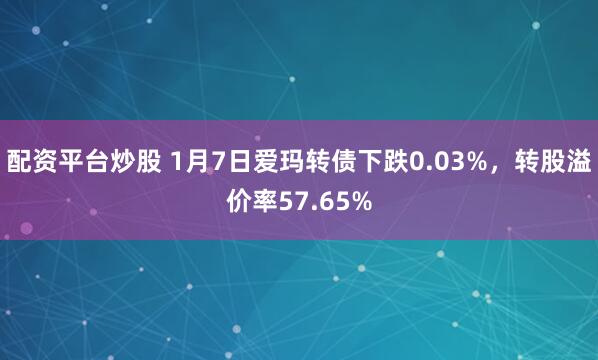 配资平台炒股 1月7日爱玛转债下跌0.03%，转股溢价率57.65%