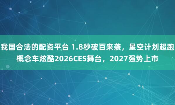 我国合法的配资平台 1.8秒破百来袭，星空计划超跑概念车炫酷2026CES舞台，2027强势上市