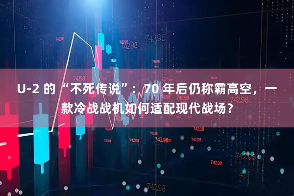 U-2 的 “不死传说”：70 年后仍称霸高空，一款冷战战机如何适配现代战场？