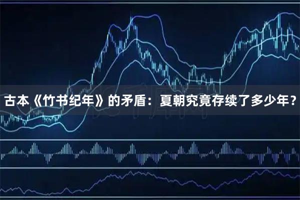 古本《竹书纪年》的矛盾:夏朝究竟存续了多少年?