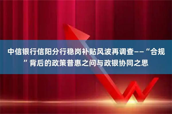 中信银行信阳分行稳岗补贴风波再调查——“合规”背后的政策普惠之问与政银协同之思