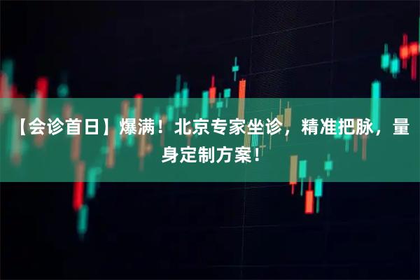 【会诊首日】爆满！北京专家坐诊，精准把脉，量身定制方案！