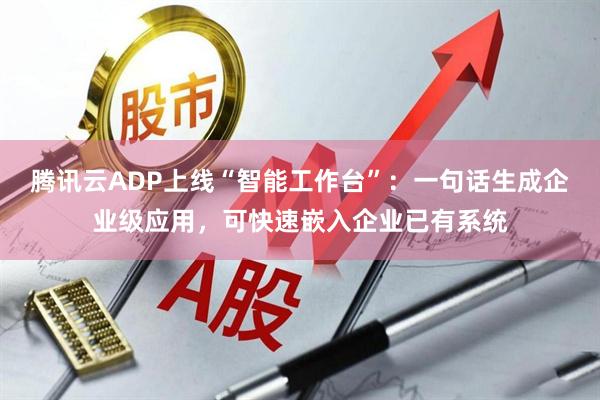 腾讯云ADP上线“智能工作台”：一句话生成企业级应用，可快速嵌入企业已有系统