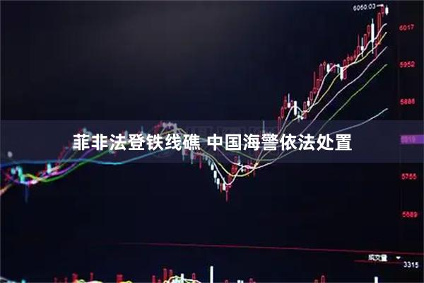 菲非法登铁线礁 中国海警依法处置