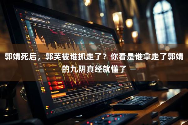 郭靖死后，郭芙被谁抓走了？你看是谁拿走了郭靖的九阴真经就懂了