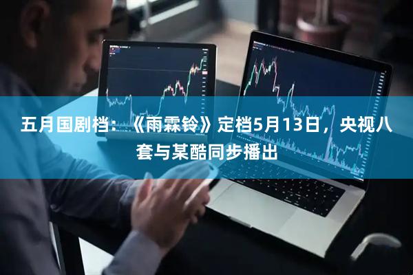 五月国剧档：《雨霖铃》定档5月13日，央视八套与某酷同步播出