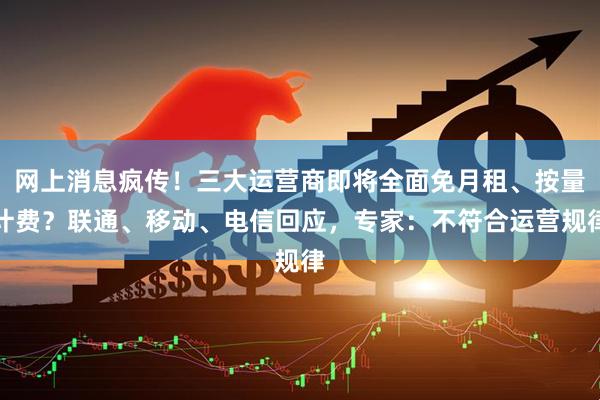 网上消息疯传!三大运营商即将全面免月租、按量计费?联通、移动、电信回应,专家:不符合运营规律