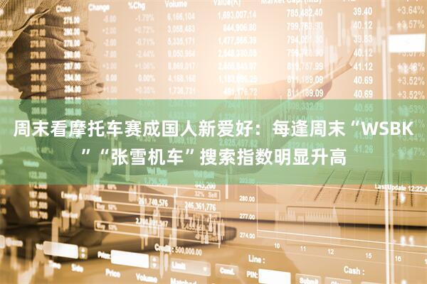 周末看摩托车赛成国人新爱好：每逢周末“WSBK”“张雪机车”搜索指数明显升高