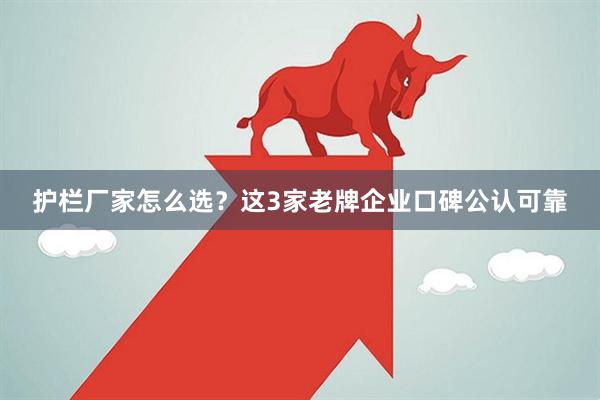 护栏厂家怎么选?这3家老牌企业口碑公认可靠