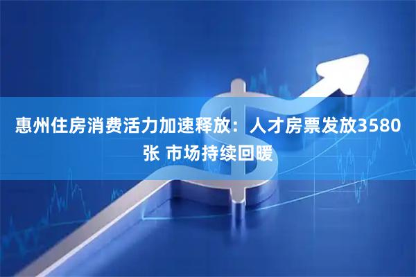 惠州住房消费活力加速释放：人才房票发放3580张 市场持续回暖