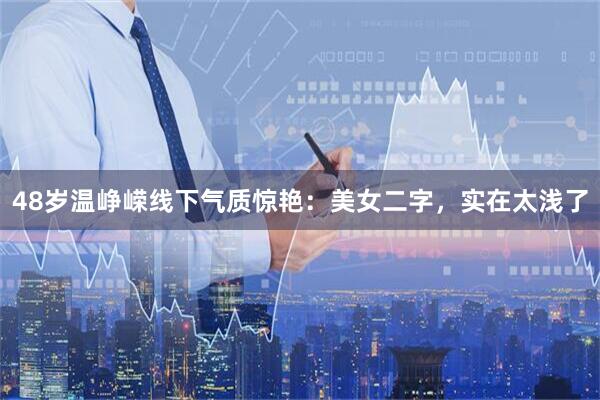 48岁温峥嵘线下气质惊艳：美女二字，实在太浅了