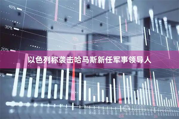 以色列称袭击哈马斯新任军事领导人