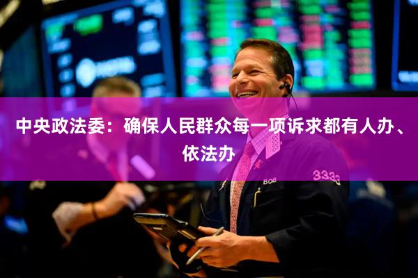 中央政法委：确保人民群众每一项诉求都有人办、依法办
