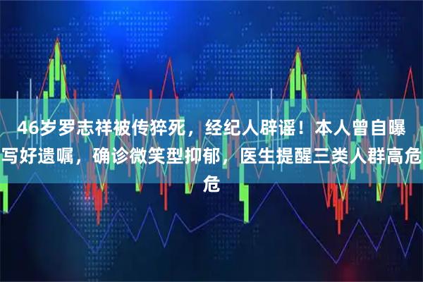 46岁罗志祥被传猝死，经纪人辟谣！本人曾自曝写好遗嘱，确诊微笑型抑郁，医生提醒三类人群高危