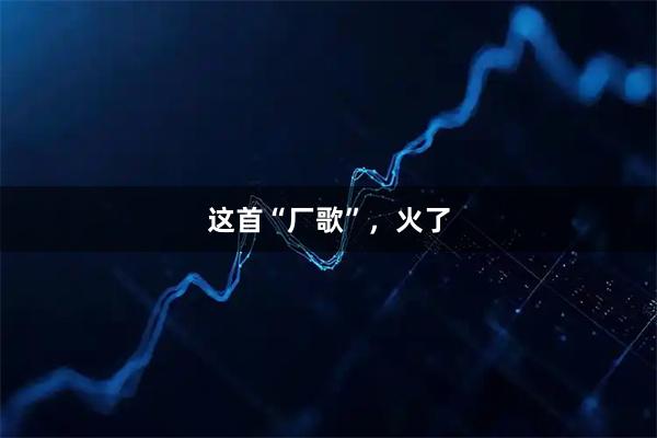 这首“厂歌”，火了