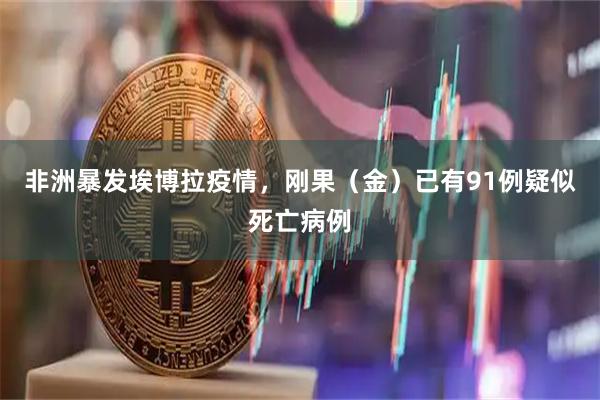 非洲暴发埃博拉疫情,刚果(金)已有91例疑似死亡病例