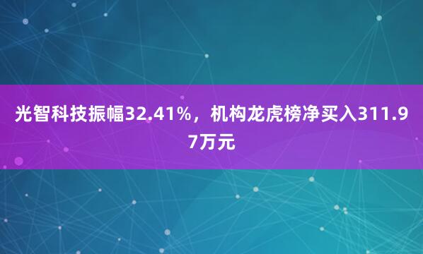 光智科技振幅32.41%，机构龙虎榜净买入311.97万元