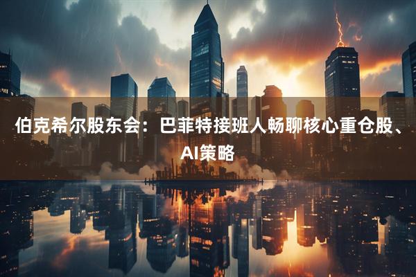 伯克希尔股东会：巴菲特接班人畅聊核心重仓股、AI策略