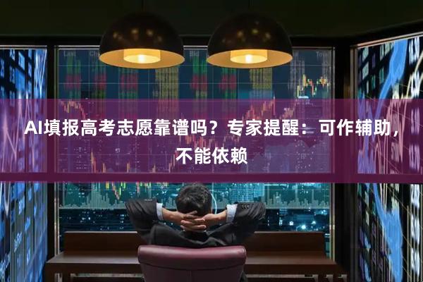 AI填报高考志愿靠谱吗？专家提醒：可作辅助，不能依赖