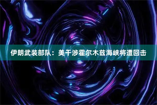 伊朗武装部队：美干涉霍尔木兹海峡将遭回击