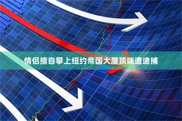 情侣擅自攀上纽约帝国大厦顶端遭逮捕