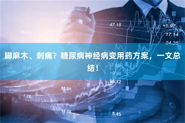 脚麻木、刺痛?糖尿病神经病变用药方案,一文总结!