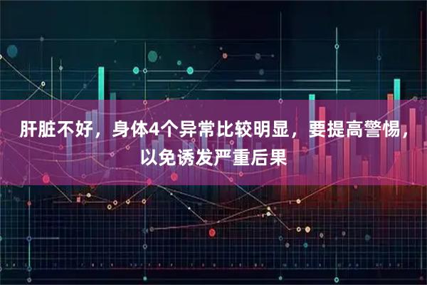 肝脏不好,身体4个异常比较明显,要提高警惕,以免诱发严重后果