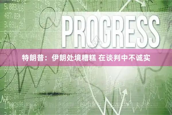 特朗普：伊朗处境糟糕 在谈判中不诚实