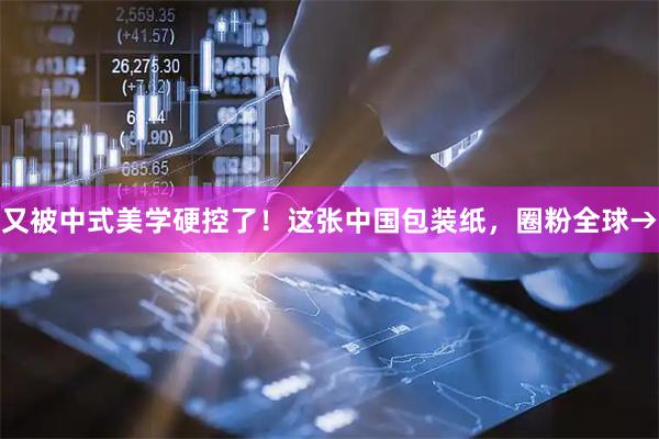 又被中式美学硬控了！这张中国包装纸，圈粉全球→