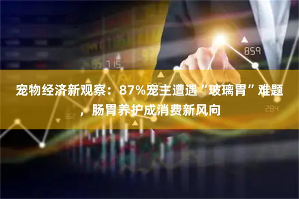 宠物经济新观察：87%宠主遭遇“玻璃胃”难题，肠胃养护成消费新风向