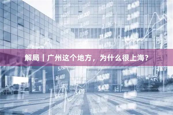 解局｜广州这个地方，为什么很上海？