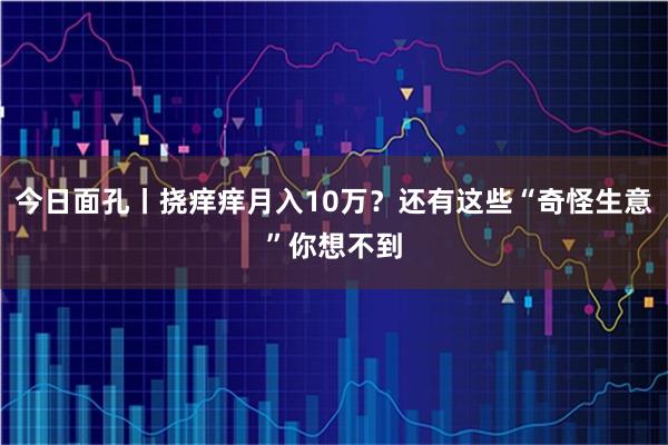 今日面孔丨挠痒痒月入10万？还有这些“奇怪生意”你想不到