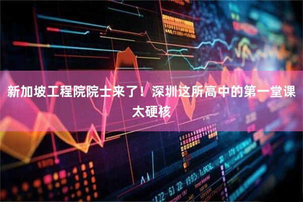 新加坡工程院院士来了！深圳这所高中的第一堂课太硬核
