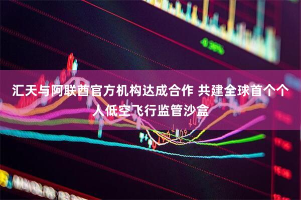 汇天与阿联酋官方机构达成合作 共建全球首个个人低空飞行监管沙盒