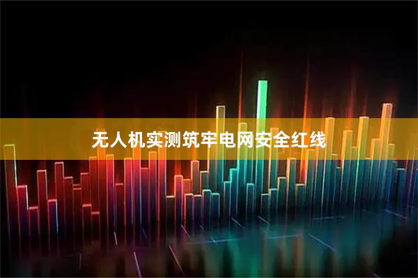 无人机实测筑牢电网安全红线