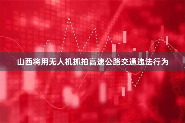 山西将用无人机抓拍高速公路交通违法行为